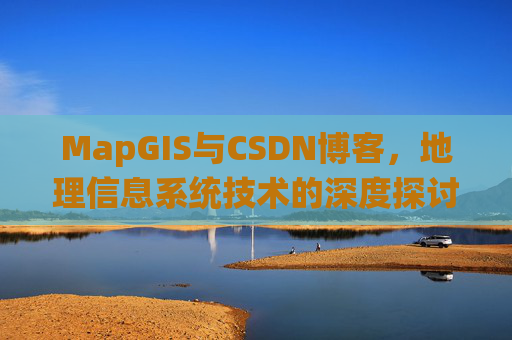 MapGIS与CSDN博客,地理信息系统技术的深度探讨